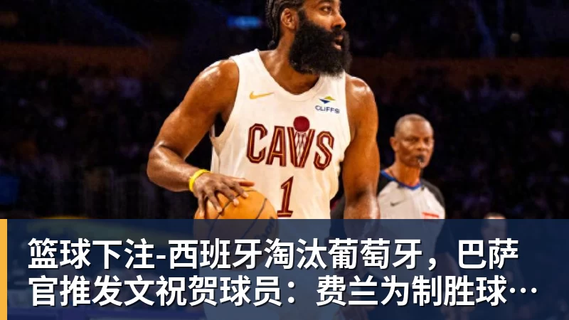 篮球下注-西班牙淘汰葡萄牙,巴萨官推发文祝贺球员:费兰为制胜球送助攻