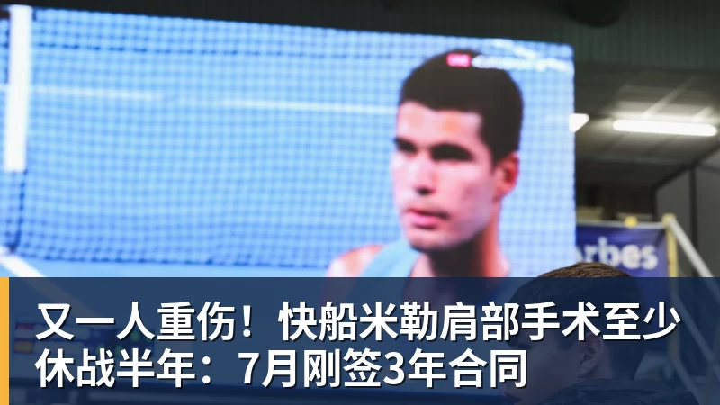 又一人重伤!快船米勒肩部手术至少休战半年:7月刚签3年合同
