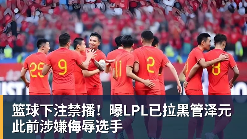 篮球下注禁播！曝LPL已拉黑管泽元 此前涉嫌侮辱选手