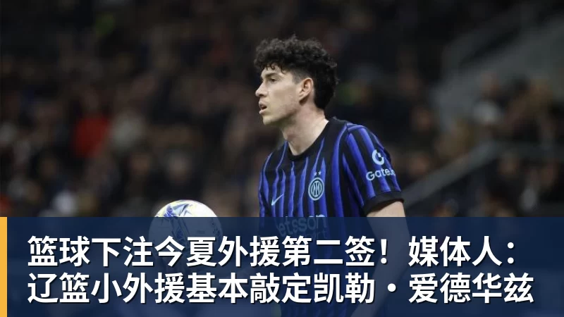 篮球下注今夏外援第二签!媒体人:辽篮小外援基本敲定凯勒·爱德华兹
