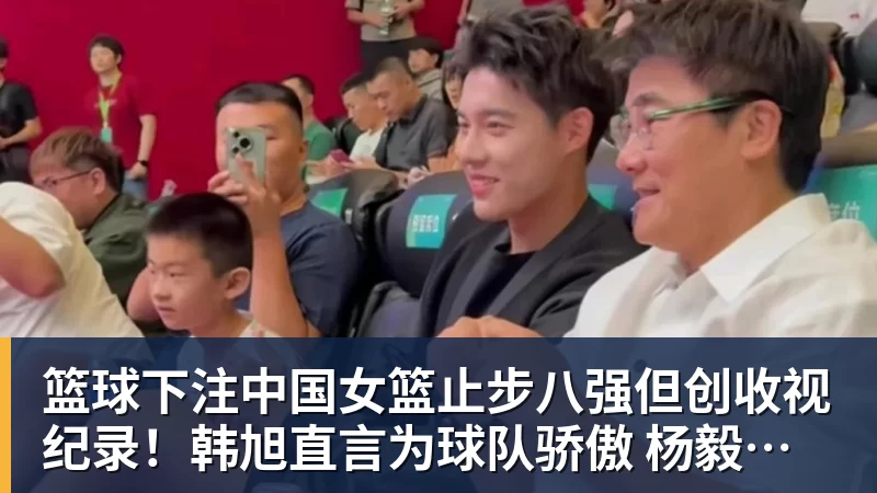 篮球下注中国女篮止步八强但创收视纪录!韩旭直言为球队骄傲 杨毅:完成任务了