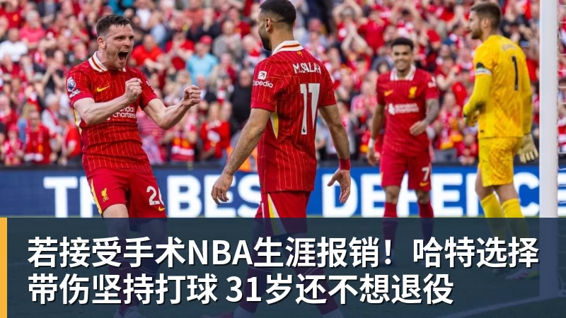 若接受手术NBA生涯报销！哈特选择带伤坚持打球 31岁还不想退役