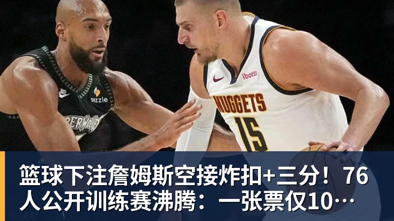 篮球下注詹姆斯空接炸扣+三分!76人公开训练赛沸腾:一张票仅10美元