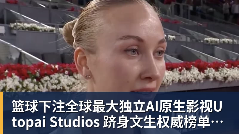 篮球下注全球最大独立AI原生影视Utopai Studios 跻身文生权威榜单全球第二