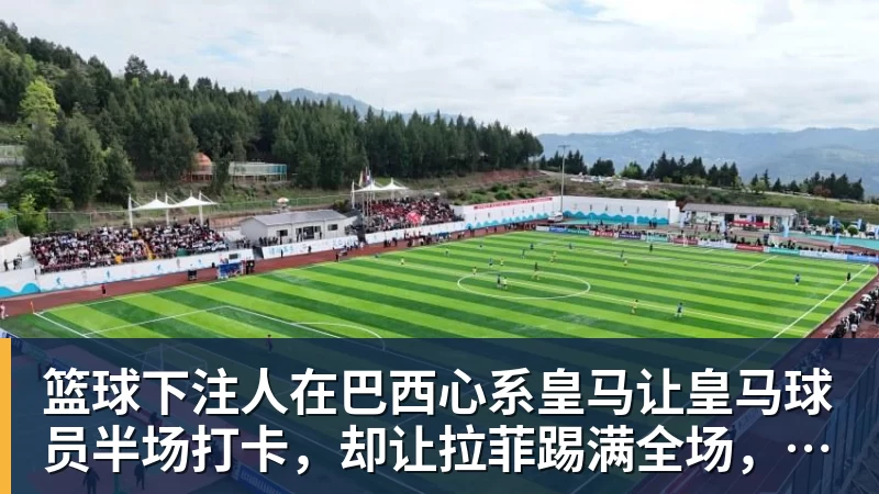篮球下注人在巴西心系皇马让皇马球员半场打卡,却让拉菲踢满全场,安切洛蒂私心太明显