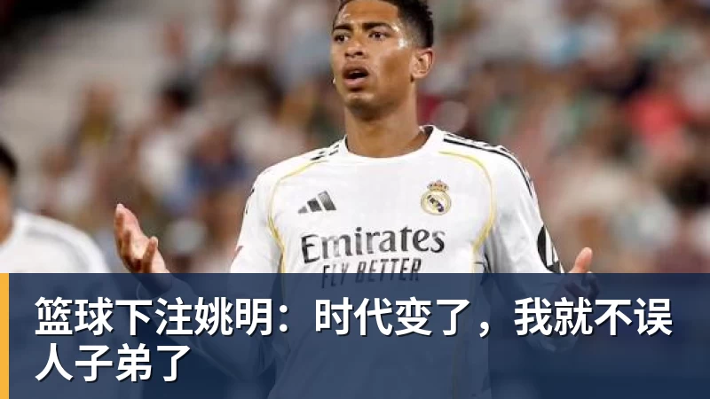 篮球下注姚明:时代变了,我就不误人子弟了