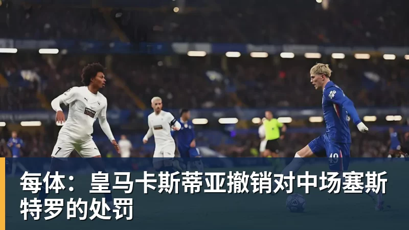 篮球下注每体:皇马卡斯蒂亚撤销对中场塞斯特罗的处罚