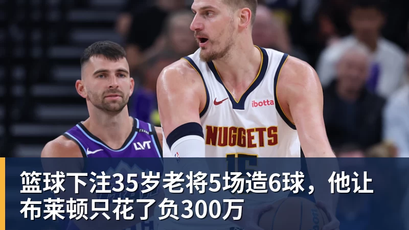 篮球下注35岁老将5场造6球,他让布莱顿只花了负300万