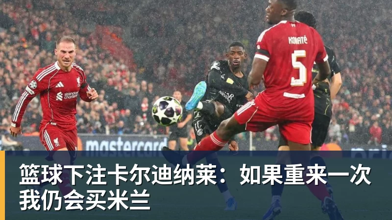 篮球下注卡尔迪纳莱:如果重来一次我仍会买米兰