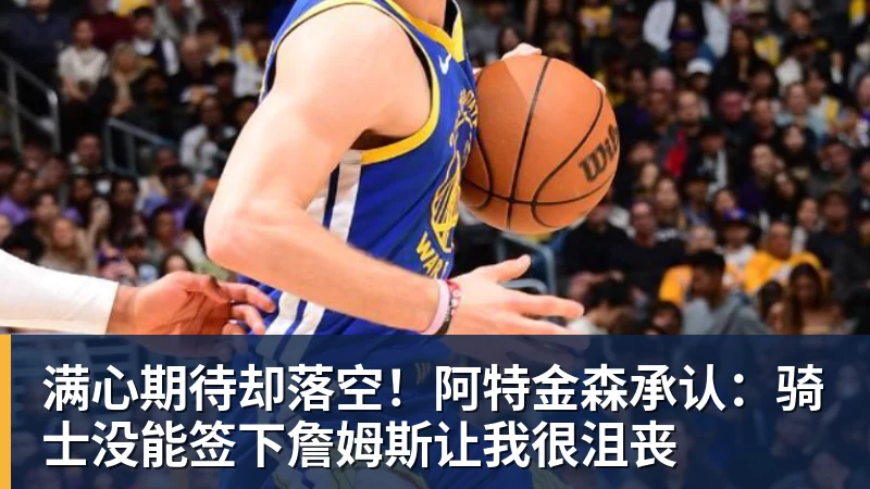 满心期待却落空!阿特金森承认:骑士没能签下詹姆斯让我很沮丧